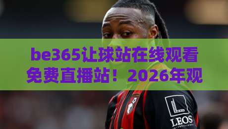 be365让球站在线观看免费直播站!2026年观赛新体验,你试过没? be365让球站在线观看免费直播站!2026年观赛新体验,你试过没?