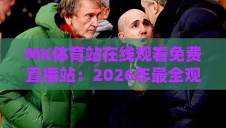 MK体育站在线观看免费直播站:2026年最全观赛指南与实用技巧 MK体育站在线观看免费直播站:2026年最全观赛指南与实用技巧