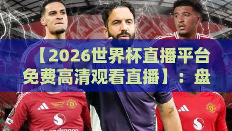 【2026世界杯直播平台免费高清观看直播】:盘点那些零卡顿的观赛神器 【2026世界杯直播平台免费高清观看直播】:盘点那些零卡顿的观赛神器