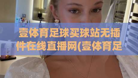 壹体育足球买球站无插件在线直播网(壹体育足球买球站),2026年看球新体验 壹体育足球买球站无插件在线直播网(壹体育足球买球站),2026年看球新体验