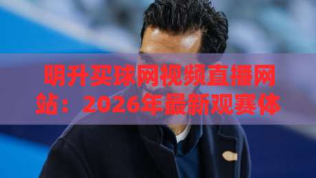 明升买球网视频直播网站:2026年最新观赛体验全解析(明升买球网)实测分享 明升买球网视频直播网站:2026年最新观赛体验全解析(明升买球网)实测分享
