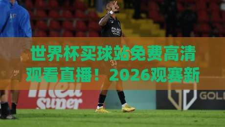 世界杯买球站免费高清观看直播!2026观赛新姿势,你get了吗? 世界杯买球站免费高清观看直播!2026观赛新姿势,你get了吗?