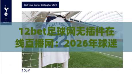 12bet足球网无插件在线直播网:2026年球迷必备的五大观赛技巧 12bet足球网无插件在线直播网:2026年球迷必备的五大观赛技巧