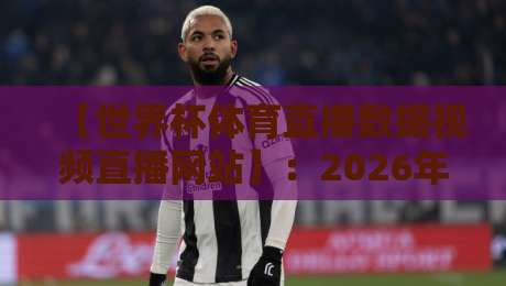 【世界杯体育直播数据视频直播网站】:2026年观赛必备,数据与视频一网打尽 【世界杯体育直播数据视频直播网站】:2026年观赛必备,数据与视频一网打尽