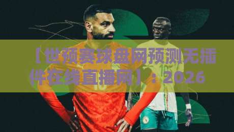 【世预赛球盘网预测无插件在线直播网】: 2026世预赛观赛全攻略,从预测到直播一篇搞定 【世预赛球盘网预测无插件在线直播网】: 2026世预赛观赛全攻略,从预测到直播一篇搞定