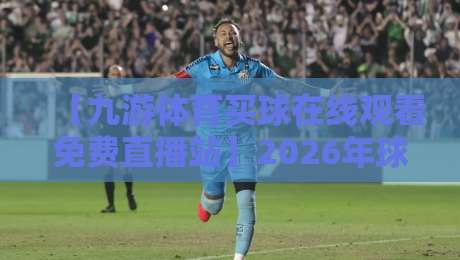 【九游体育买球在线观看免费直播站】2026年球迷必看的免费直播平台解析 【九游体育买球在线观看免费直播站】2026年球迷必看的免费直播平台解析