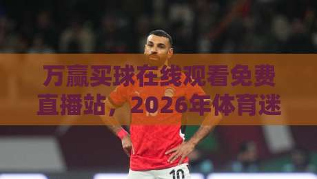 万赢买球在线观看免费直播站,2026年体育迷的秘密武器!(万赢买球在线观看免费直播站) 万赢买球在线观看免费直播站,2026年体育迷的秘密武器!(万赢买球在线观看免费直播站)
