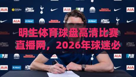 明生体育球盘高清比赛直播网,2026年球迷必看的三大升级亮点 明生体育球盘高清比赛直播网,2026年球迷必看的三大升级亮点