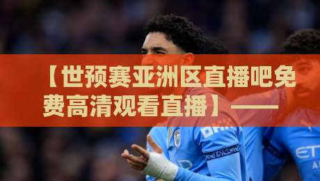 【世预赛亚洲区直播吧免费高清观看直播】——2026年观赛攻略:哪里能看免费高清?世预赛亚洲区直播吧 【世预赛亚洲区直播吧免费高清观看直播】——2026年观赛攻略:哪里能看免费高清?世预赛亚洲区直播吧