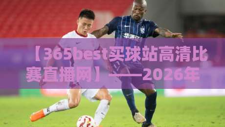 【365best买球站高清比赛直播网】——2026年体育迷的终极观赛指南,高清画质+实时比分! 【365best买球站高清比赛直播网】——2026年体育迷的终极观赛指南,高清画质+实时比分!
