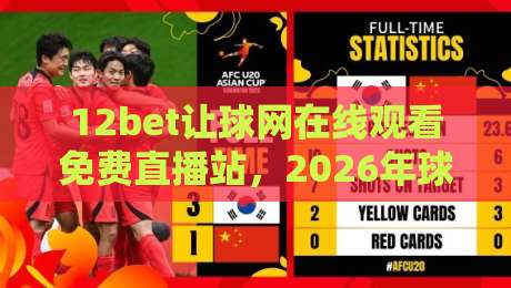 12bet让球网在线观看免费直播站,2026年球迷看球新选择! 12bet让球网在线观看免费直播站,2026年球迷看球新选择!
