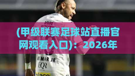 (甲级联赛足球站直播官网观看入口):2026年最新观赛指南与官方入口推荐 (甲级联赛足球站直播官网观看入口):2026年最新观赛指南与官方入口推荐