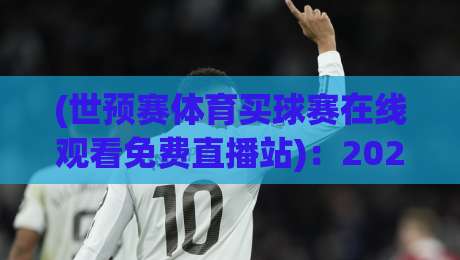 (世预赛体育买球赛在线观看免费直播站):2026世预赛免费直播极简攻略 (世预赛体育买球赛在线观看免费直播站):2026世预赛免费直播极简攻略