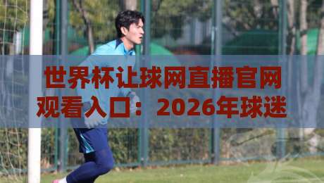 世界杯让球网直播官网观看入口:2026年球迷必备的观赛指南 世界杯让球网直播官网观看入口:2026年球迷必备的观赛指南
