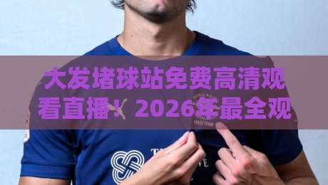 大发堵球站免费高清观看直播!2026年最全观赛指南与避坑建议 大发堵球站免费高清观看直播!2026年最全观赛指南与避坑建议