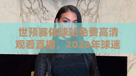 世预赛体球站免费高清观看直播,2026年球迷必知的三大观赛技巧 世预赛体球站免费高清观看直播,2026年球迷必知的三大观赛技巧