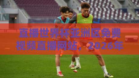 直播世界杯亚洲区免费视频直播网站,2026年球迷必收的5个宝藏平台! 直播世界杯亚洲区免费视频直播网站,2026年球迷必收的5个宝藏平台!