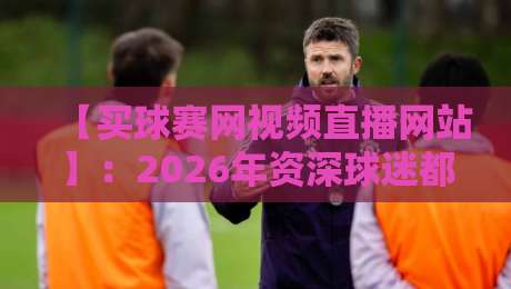 【买球赛网视频直播网站】:2026年资深球迷都在用的观赛平台全解析 【买球赛网视频直播网站】:2026年资深球迷都在用的观赛平台全解析