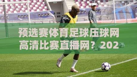 预选赛体育足球压球网高清比赛直播网?2026年球迷必看的高清观赛攻略 预选赛体育足球压球网高清比赛直播网?2026年球迷必看的高清观赛攻略