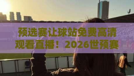 预选赛让球站免费高清观看直播!2026世预赛观赛全攻略 预选赛让球站免费高清观看直播!2026世预赛观赛全攻略