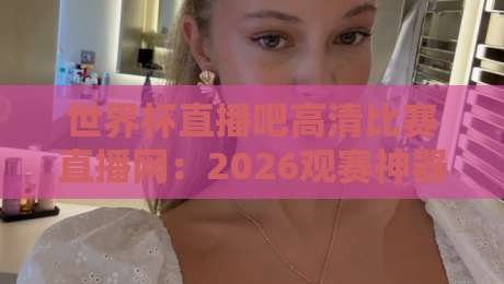 世界杯直播吧高清比赛直播网:2026观赛神器(世界杯直播吧高清比赛直播网)全方位测评 世界杯直播吧高清比赛直播网:2026观赛神器(世界杯直播吧高清比赛直播网)全方位测评