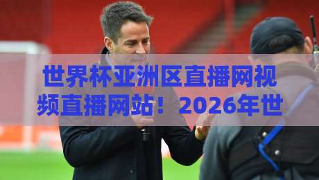世界杯亚洲区直播网视频直播网站!2026年世预赛亚洲区观赛指南(世界杯亚洲区直播网) 世界杯亚洲区直播网视频直播网站!2026年世预赛亚洲区观赛指南(世界杯亚洲区直播网)