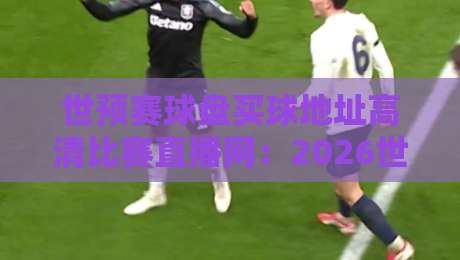 世预赛球盘买球地址高清比赛直播网:2026世界杯预选赛观赛指南 世预赛球盘买球地址高清比赛直播网:2026世界杯预选赛观赛指南