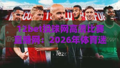 12bet投球网高清比赛直播网:2026年体育迷必备的免费高清直播神器 12bet投球网高清比赛直播网:2026年体育迷必备的免费高清直播神器
