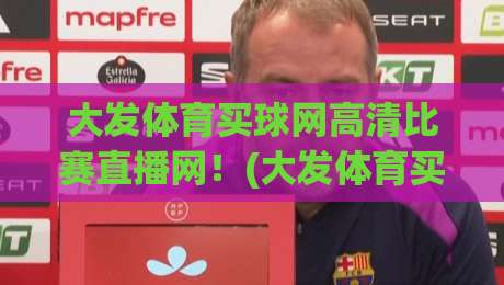 大发体育买球网高清比赛直播网!(大发体育买球网高清比赛直播网) 2026年看球新体验,你试过了吗? 大发体育买球网高清比赛直播网!(大发体育买球网高清比赛直播网) 2026年看球新体验,你试过了吗?