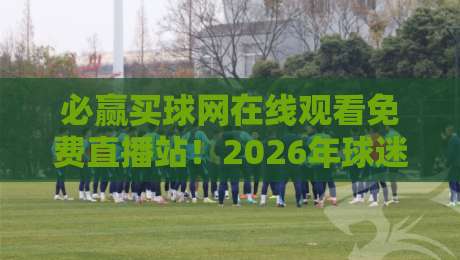 必赢买球网在线观看免费直播站!2026年球迷必知的五大观赛秘诀 必赢买球网在线观看免费直播站!2026年球迷必知的五大观赛秘诀