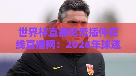 世界杯直播吧无插件在线直播网:2026年球迷的免费高清观看秘籍【世界杯直播吧无插件在线直播网】 世界杯直播吧无插件在线直播网:2026年球迷的免费高清观看秘籍【世界杯直播吧无插件在线直播网】