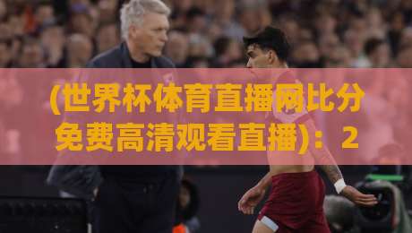(世界杯体育直播网比分免费高清观看直播):2026年世界杯观赛神器来了! (世界杯体育直播网比分免费高清观看直播):2026年世界杯观赛神器来了!