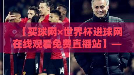 【买球网×世界杯进球网在线观看免费直播站】——2026年足球迷的观赛宝典,高清零延迟全攻略 【买球网×世界杯进球网在线观看免费直播站】——2026年足球迷的观赛宝典,高清零延迟全攻略