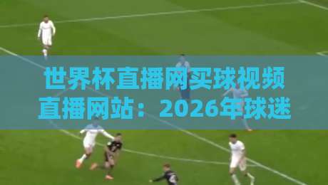 世界杯直播网买球视频直播网站:2026年球迷必备的看球神器(世界杯直播网买球视频直播网站) 世界杯直播网买球视频直播网站:2026年球迷必备的看球神器(世界杯直播网买球视频直播网站)