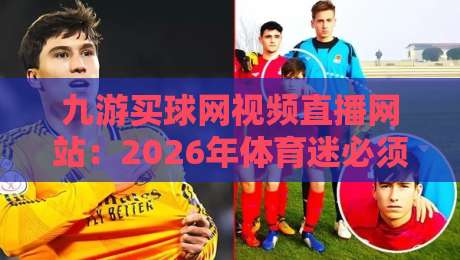 九游买球网视频直播网站:2026年体育迷必须了解的五大升级功能 九游买球网视频直播网站:2026年体育迷必须了解的五大升级功能