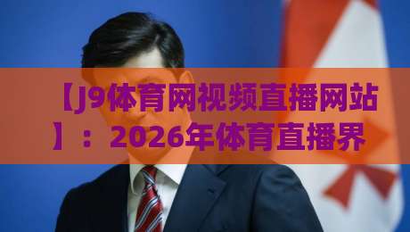 【J9体育网视频直播网站】:2026年体育直播界的黑马,资深老粉亲测这5大亮点,你看完就知道为啥它火了 【J9体育网视频直播网站】:2026年体育直播界的黑马,资深老粉亲测这5大亮点,你看完就知道为啥它火了