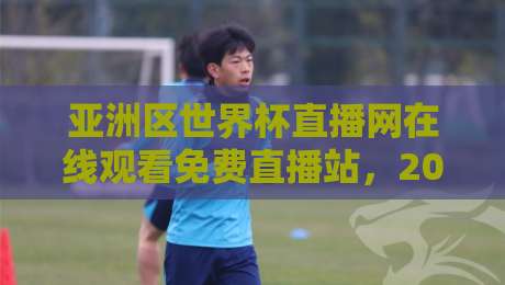 亚洲区世界杯直播网在线观看免费直播站,2026年球迷的终极观赛指南 亚洲区世界杯直播网在线观看免费直播站,2026年球迷的终极观赛指南