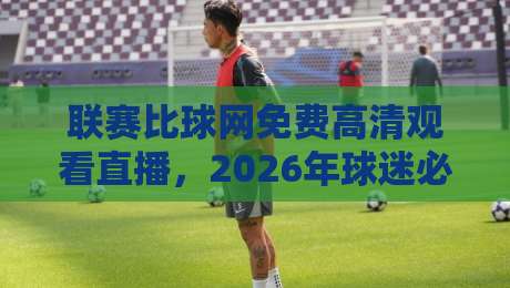 联赛比球网免费高清观看直播,2026年球迷必看的终极观赛指南【联赛比球网】 联赛比球网免费高清观看直播,2026年球迷必看的终极观赛指南【联赛比球网】