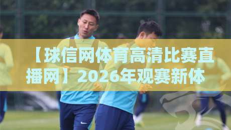 【球信网体育高清比赛直播网】2026年观赛新体验:高清流畅与实用技巧全解析 【球信网体育高清比赛直播网】2026年观赛新体验:高清流畅与实用技巧全解析