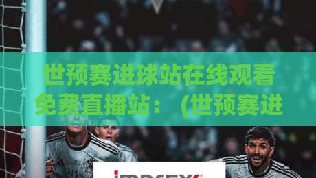 世预赛进球站在线观看免费直播站: (世预赛进球) 2026赛季全球球迷的实用观赛指南 世预赛进球站在线观看免费直播站: (世预赛进球) 2026赛季全球球迷的实用观赛指南