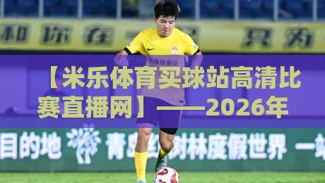 【米乐体育买球站高清比赛直播网】——2026年资深球迷都怎么选平台? 【米乐体育买球站高清比赛直播网】——2026年资深球迷都怎么选平台?