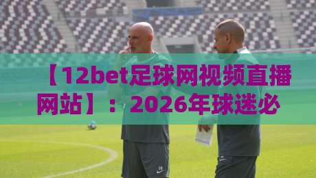 【12bet足球网视频直播网站】:2026年球迷必知的五大观赛新趋势 【12bet足球网视频直播网站】:2026年球迷必知的五大观赛新趋势