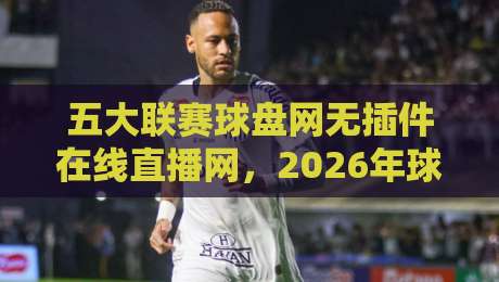 五大联赛球盘网无插件在线直播网,2026年球迷必藏的看球神器! 五大联赛球盘网无插件在线直播网,2026年球迷必藏的看球神器!