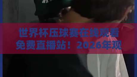 世界杯压球赛在线观看免费直播站!2026年观赛指南与高清渠道详解 世界杯压球赛在线观看免费直播站!2026年观赛指南与高清渠道详解