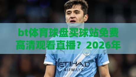 bt体育球盘买球站免费高清观看直播?2026年最全观赛指南 bt体育球盘买球站免费高清观看直播?2026年最全观赛指南