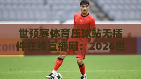 世预赛体育压球站无插件在线直播网:2026世预赛观赛指南与平台实测 世预赛体育压球站无插件在线直播网:2026世预赛观赛指南与平台实测