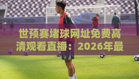 世预赛堵球网址免费高清观看直播:2026年最全观赛指南,这些平台让你不错过每场对决 世预赛堵球网址免费高清观看直播:2026年最全观赛指南,这些平台让你不错过每场对决