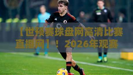 【世预赛球盘网高清比赛直播网】!2026年观赛新体验,球迷必藏的三大秘籍 【世预赛球盘网高清比赛直播网】!2026年观赛新体验,球迷必藏的三大秘籍
