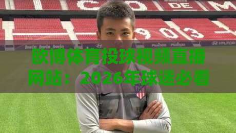 欧博体育投球视频直播网站:2026年球迷必看的五大免费高清直播平台实测 欧博体育投球视频直播网站:2026年球迷必看的五大免费高清直播平台实测