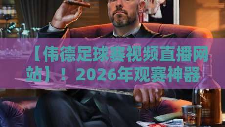 【伟德足球赛视频直播网站】!2026年观赛神器,你还没用过? 【伟德足球赛视频直播网站】!2026年观赛神器,你还没用过?